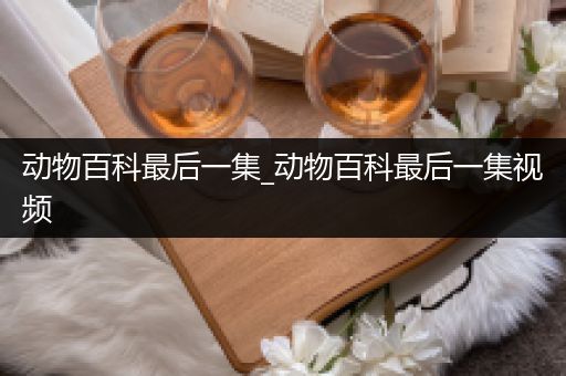 动物百科最后一集_动物百科最后一集视频