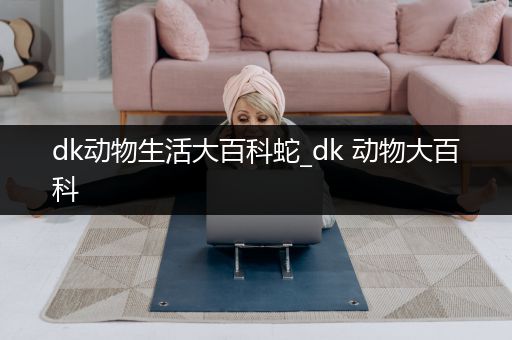 dk动物生活大百科蛇_dk 动物大百科