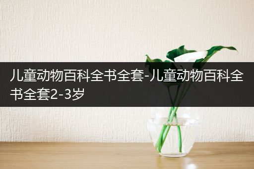 儿童动物百科全书全套-儿童动物百科全书全套2-3岁