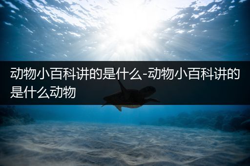 动物小百科讲的是什么-动物小百科讲的是什么动物