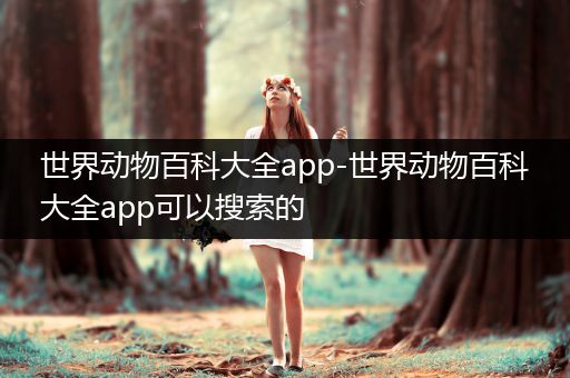 世界动物百科大全app-世界动物百科大全app可以搜索的