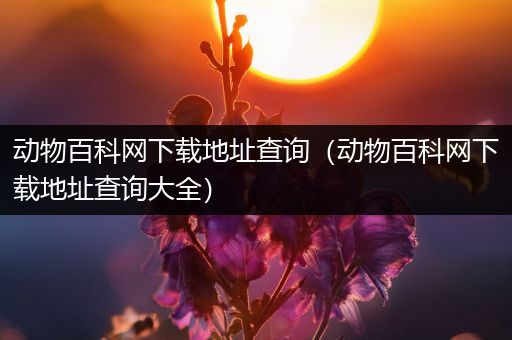 动物百科网下载地址查询（动物百科网下载地址查询大全）