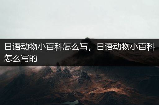 日语动物小百科怎么写，日语动物小百科怎么写的