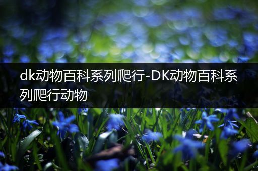 dk动物百科系列爬行-DK动物百科系列爬行动物