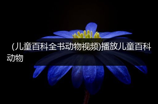 （儿童百科全书动物视频)播放儿童百科动物