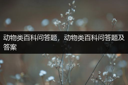 动物类百科问答题，动物类百科问答题及答案