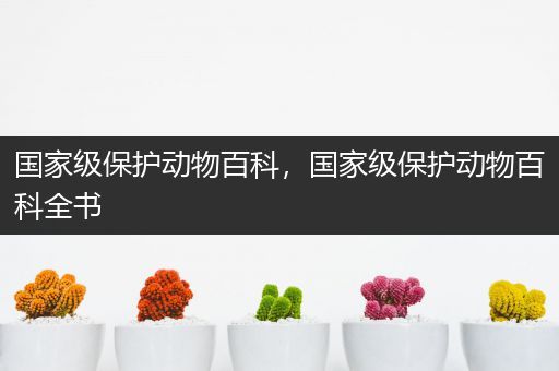 国家级保护动物百科，国家级保护动物百科全书