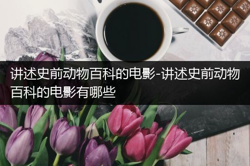讲述史前动物百科的电影-讲述史前动物百科的电影有哪些