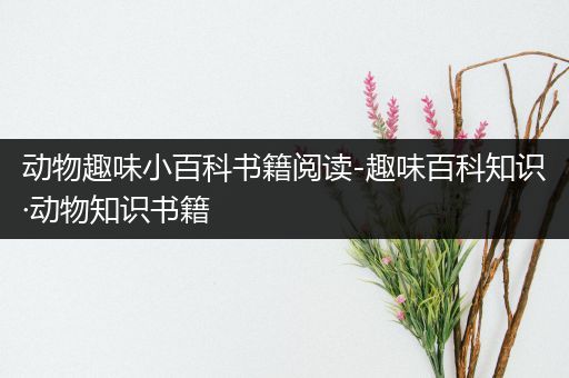 动物趣味小百科书籍阅读-趣味百科知识·动物知识书籍