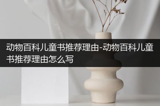 动物百科儿童书推荐理由-动物百科儿童书推荐理由怎么写