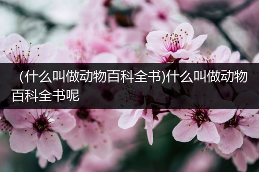 （什么叫做动物百科全书)什么叫做动物百科全书呢