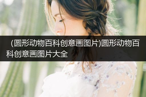 （圆形动物百科创意画图片)圆形动物百科创意画图片大全