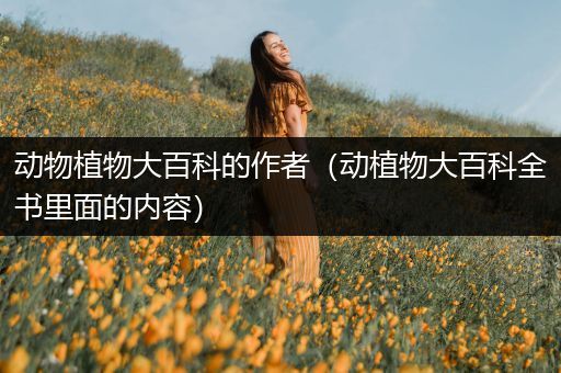 动物植物大百科的作者（动植物大百科全书里面的内容）