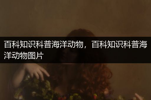 百科知识科普海洋动物，百科知识科普海洋动物图片