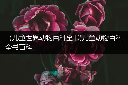 （儿童世界动物百科全书)儿童动物百科全书百科