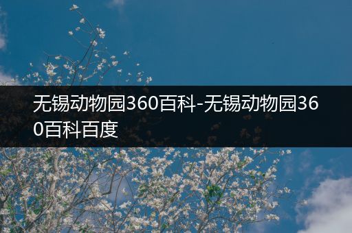 无锡动物园360百科-无锡动物园360百科百度