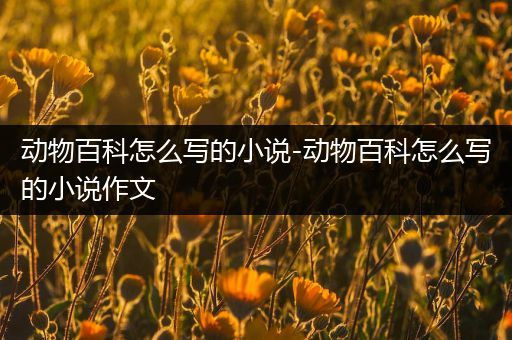 动物百科怎么写的小说-动物百科怎么写的小说作文