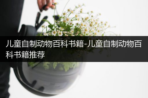 儿童自制动物百科书籍-儿童自制动物百科书籍推荐