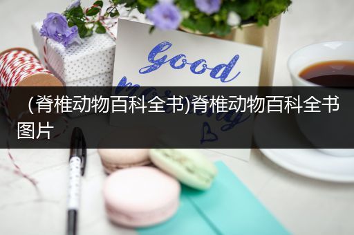 （脊椎动物百科全书)脊椎动物百科全书图片