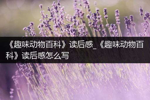 《趣味动物百科》读后感_《趣味动物百科》读后感怎么写