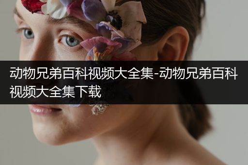 动物兄弟百科视频大全集-动物兄弟百科视频大全集下载