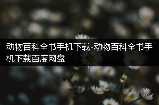 动物百科全书手机下载-动物百科全书手机下载百度网盘