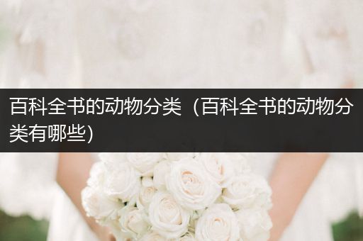 百科全书的动物分类（百科全书的动物分类有哪些）