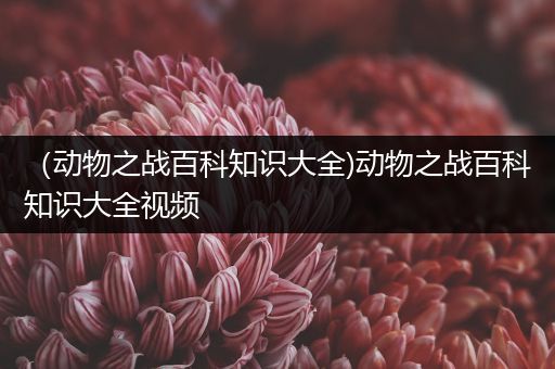 （动物之战百科知识大全)动物之战百科知识大全视频