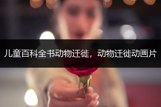 儿童百科全书动物迁徙，动物迁徙动画片
