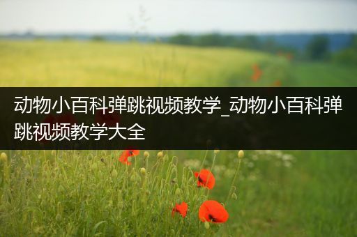 动物小百科弹跳视频教学_动物小百科弹跳视频教学大全