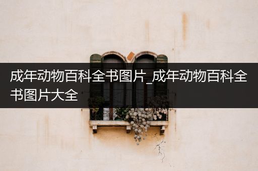 成年动物百科全书图片_成年动物百科全书图片大全