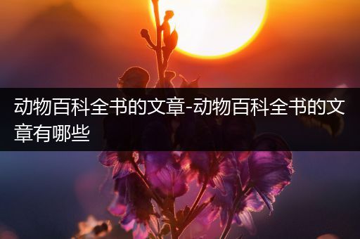 动物百科全书的文章-动物百科全书的文章有哪些