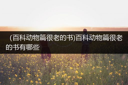 （百科动物篇很老的书)百科动物篇很老的书有哪些