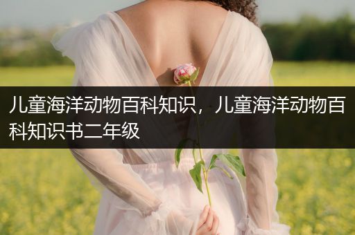 儿童海洋动物百科知识，儿童海洋动物百科知识书二年级