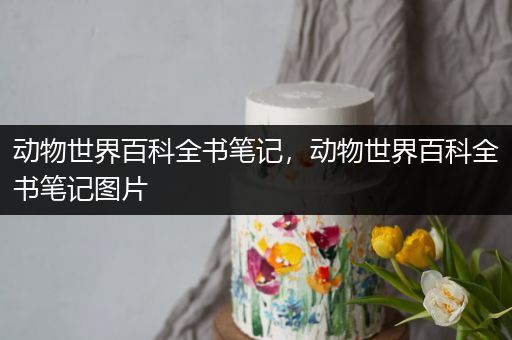 动物世界百科全书笔记，动物世界百科全书笔记图片