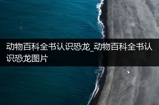 动物百科全书认识恐龙_动物百科全书认识恐龙图片