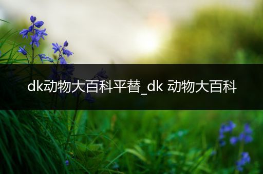 dk动物大百科平替_dk 动物大百科