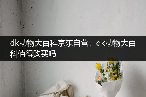 dk动物大百科京东自营，dk动物大百科值得购买吗