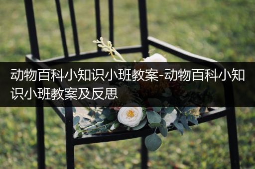 动物百科小知识小班教案-动物百科小知识小班教案及反思