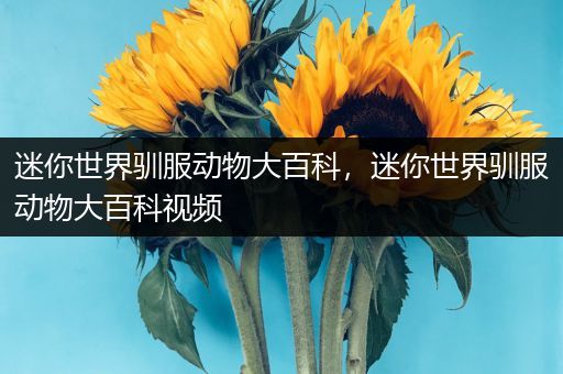 迷你世界驯服动物大百科，迷你世界驯服动物大百科视频