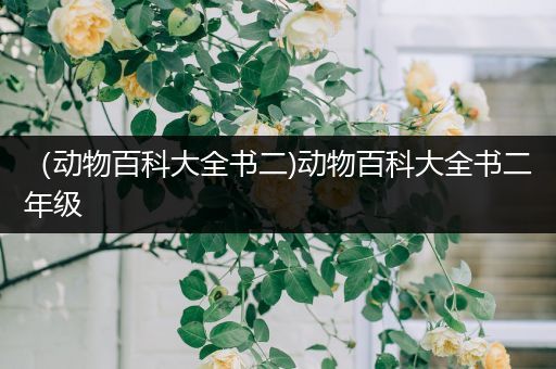 （动物百科大全书二)动物百科大全书二年级