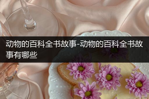 动物的百科全书故事-动物的百科全书故事有哪些
