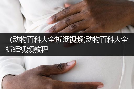 （动物百科大全折纸视频)动物百科大全折纸视频教程