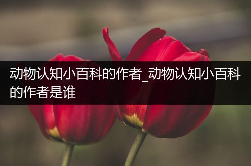 动物认知小百科的作者_动物认知小百科的作者是谁