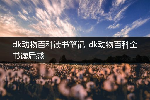 dk动物百科读书笔记_dk动物百科全书读后感