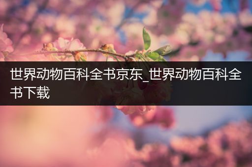 世界动物百科全书京东_世界动物百科全书下载