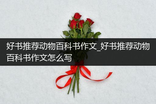 好书推荐动物百科书作文_好书推荐动物百科书作文怎么写