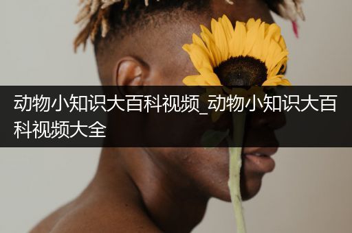 动物小知识大百科视频_动物小知识大百科视频大全