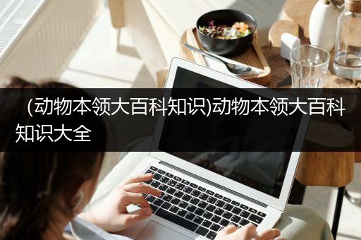 （动物本领大百科知识)动物本领大百科知识大全