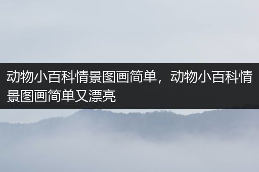 动物小百科情景图画简单，动物小百科情景图画简单又漂亮